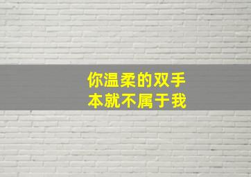 你温柔的双手 本就不属于我